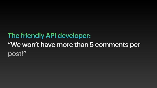 The friendly API developer:
“We won’t have more than 5 comments per
post!”
