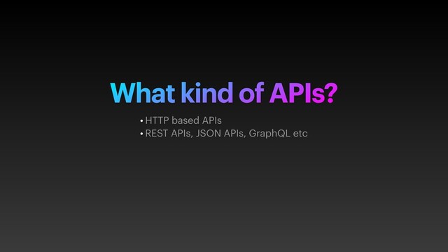 What kind of APIs?
• HTTP based APIs
• REST APIs, JSON APIs, GraphQL etc
