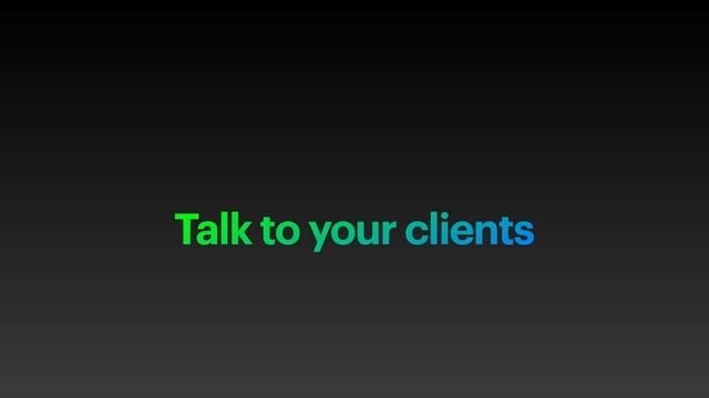 Talk to your clients
