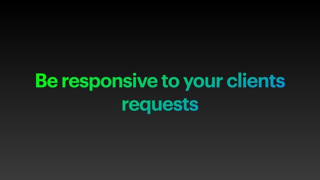Be responsive to your clients
requests
