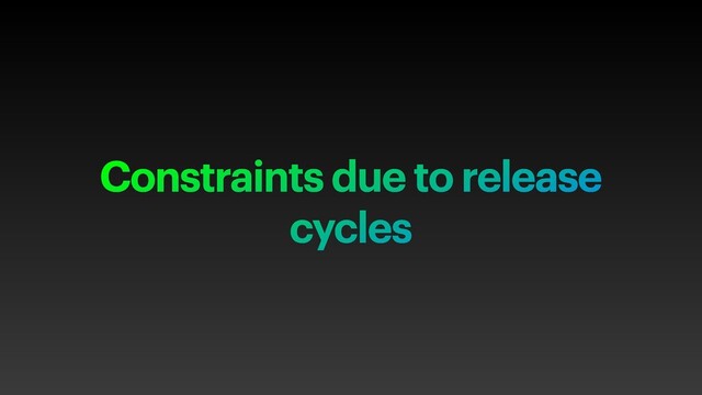 Constraints due to release
cycles
