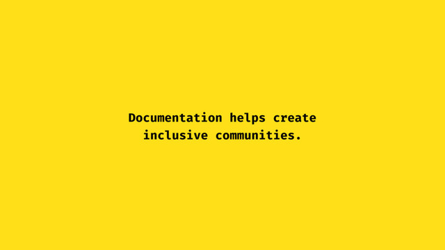 Documentation helps create
inclusive communities.

