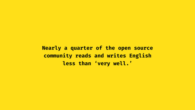 Nearly a quarter of the open source
community reads and writes English
less than ‘very well.’
