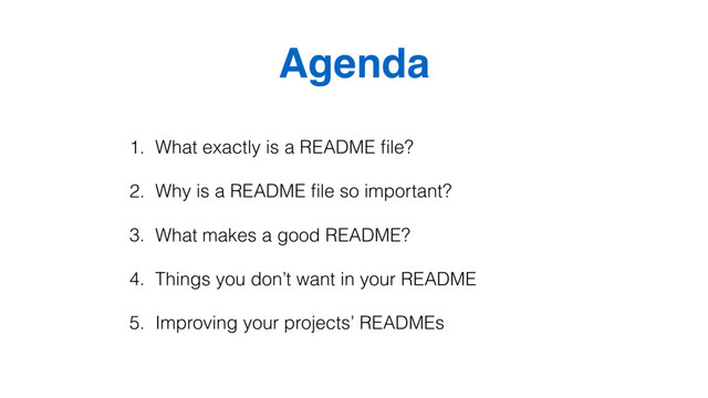 Agenda
1. What exactly is a README ﬁle?
2. Why is a README ﬁle so important?
3. What makes a good README?
4. Things you don’t want in your README
5. Improving your projects’ READMEs

