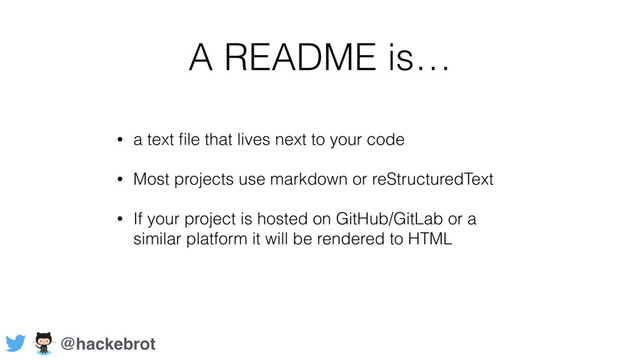 A README is…
• a text ﬁle that lives next to your code
• Most projects use markdown or reStructuredText
• If your project is hosted on GitHub/GitLab or a
similar platform it will be rendered to HTML
@hackebrot
