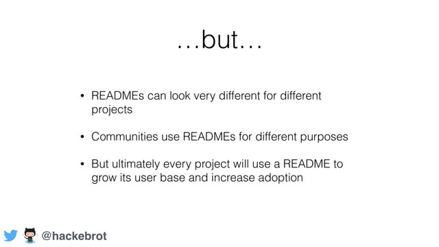 …but…
• READMEs can look very different for different
projects
• Communities use READMEs for different purposes
• But ultimately every project will use a README to
grow its user base and increase adoption
@hackebrot
