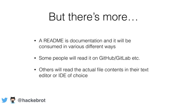 But there’s more…
• A README is documentation and it will be
consumed in various different ways
• Some people will read it on GitHub/GitLab etc.
• Others will read the actual ﬁle contents in their text
editor or IDE of choice
@hackebrot
