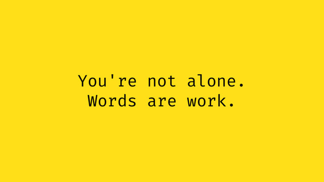 You're not alone.
Words are work.
