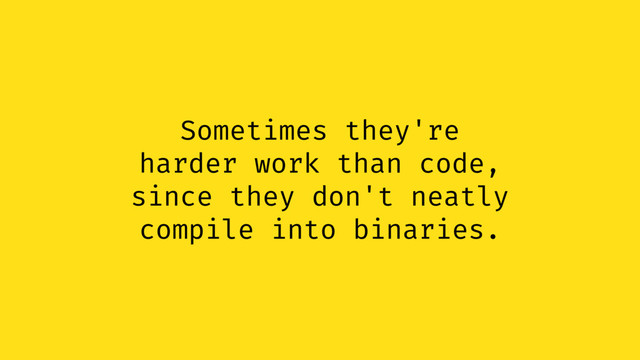 Sometimes they're
harder work than code,
since they don't neatly
compile into binaries.
