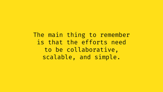 The main thing to remember
is that the efforts need
to be collaborative,
scalable, and simple.
