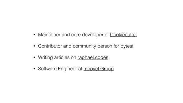 • Maintainer and core developer of Cookiecutter
• Contributor and community person for pytest
• Writing articles on raphael.codes
• Software Engineer at moovel Group
