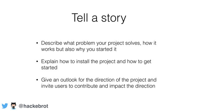 Tell a story
• Describe what problem your project solves, how it
works but also why you started it
• Explain how to install the project and how to get
started
• Give an outlook for the direction of the project and
invite users to contribute and impact the direction
@hackebrot
