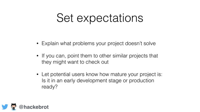 Set expectations
• Explain what problems your project doesn’t solve
• If you can, point them to other similar projects that
they might want to check out
• Let potential users know how mature your project is:
Is it in an early development stage or production
ready?
@hackebrot
