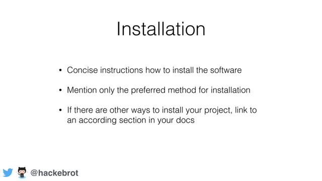 Installation
• Concise instructions how to install the software
• Mention only the preferred method for installation
• If there are other ways to install your project, link to
an according section in your docs
@hackebrot
