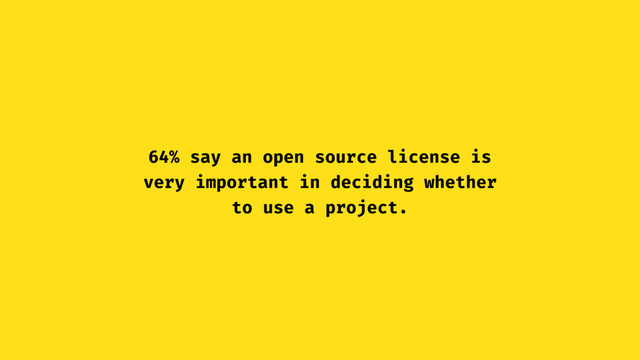 64% say an open source license is
very important in deciding whether
to use a project.
