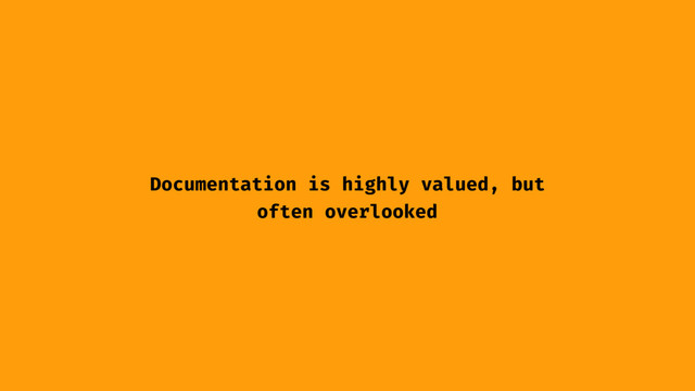 Documentation is highly valued, but
often overlooked
