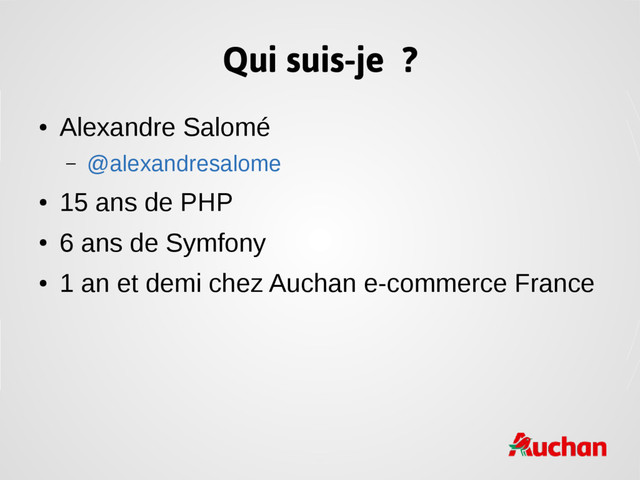 Qui suis-je ?
●
Alexandre Salomé
– @alexandresalome
●
15 ans de PHP
●
6 ans de Symfony
●
1 an et demi chez Auchan e-commerce France
