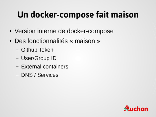 Un docker-compose fait maison
●
Version interne de docker-compose
●
Des fonctionnalités « maison »
– Github Token
– User/Group ID
– External containers
– DNS / Services
