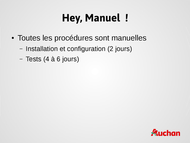 Hey, Manuel !
●
Toutes les procédures sont manuelles
– Installation et configuration (2 jours)
– Tests (4 à 6 jours)
