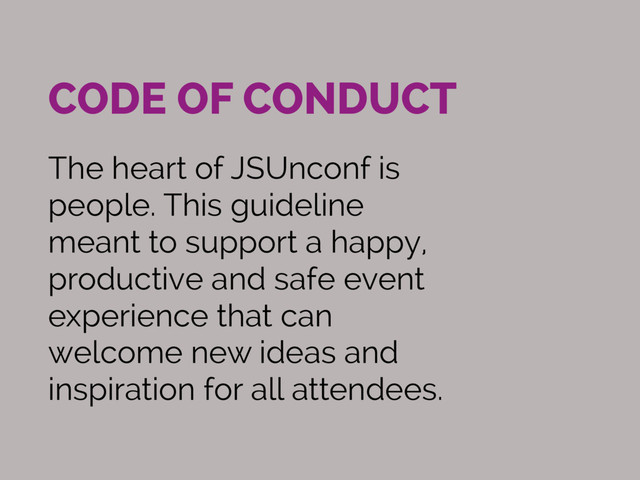 CODE OF CONDUCT
The heart of JSUnconf is
people. This guideline
meant to support a happy,
productive and safe event
experience that can
welcome new ideas and
inspiration for all attendees.
