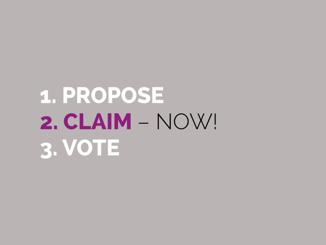 1. PROPOSE
2. CLAIM – NOW!
3. VOTE
