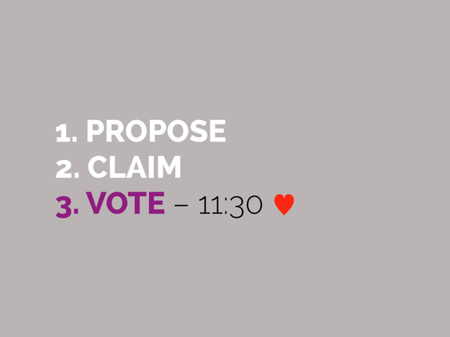 1. PROPOSE
2. CLAIM
3. VOTE – 11:30 —
