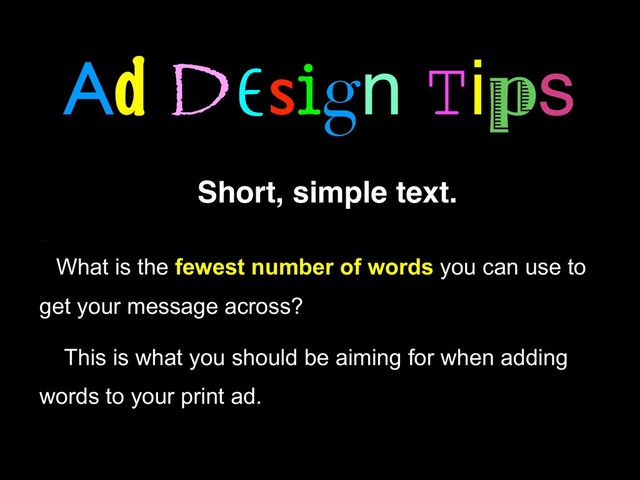 Ad Design Tips
Short, simple text.
Offer Short, Simple Text
What is the fewest number of words you can use to
get your message across?
This is what you should be aiming for when adding
words to your print ad.
