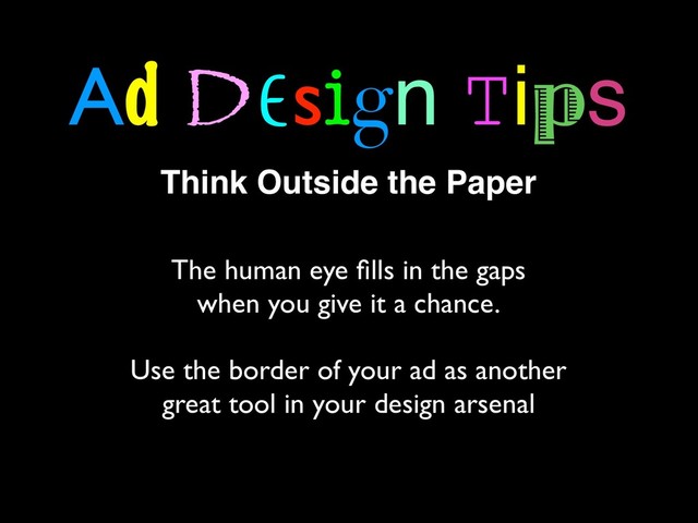 Think Outside the Paper
Ad Design Tips
The human eye ﬁlls in the gaps
when you give it a chance.
Use the border of your ad as another
great tool in your design arsenal
