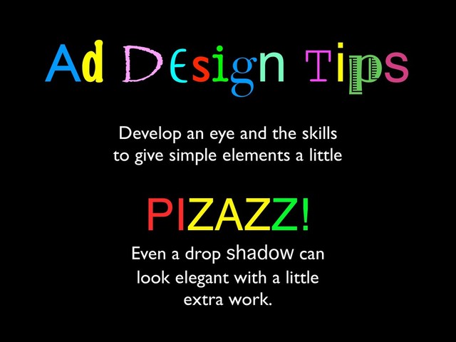 Ad Design Tips
Develop an eye and the skills
to give simple elements a little
PIZAZZ!
Even a drop shadow can
look elegant with a little
extra work.
