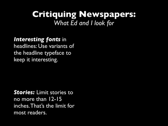 Critiquing Newspapers:
What Ed and I look for
Interesting fonts in
headlines: Use variants of
the headline typeface to
keep it interesting.
Stories: Limit stories to
no more than 12-15
inches. That’s the limit for
most readers.

