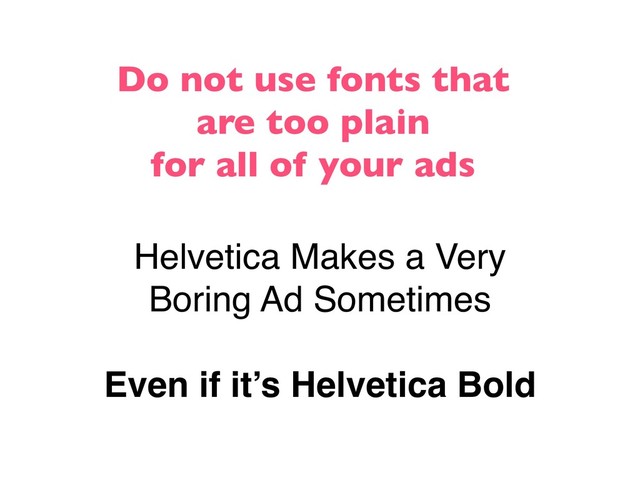 Do not use fonts that
are too plain
for all of your ads
Helvetica Makes a Very
Boring Ad Sometimes
Even if it’s Helvetica Bold
