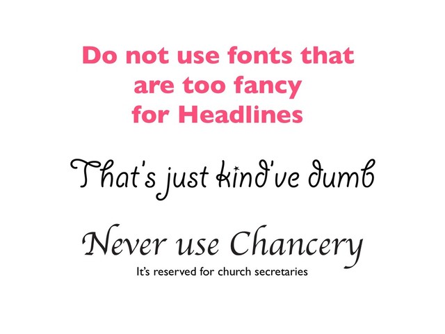 Do not use fonts that
are too fancy
for Headlines
That’s just kind’ve dumb
Never use Chancery
It’s reserved for church secretaries

