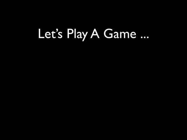 Let’s Play A Game ...
