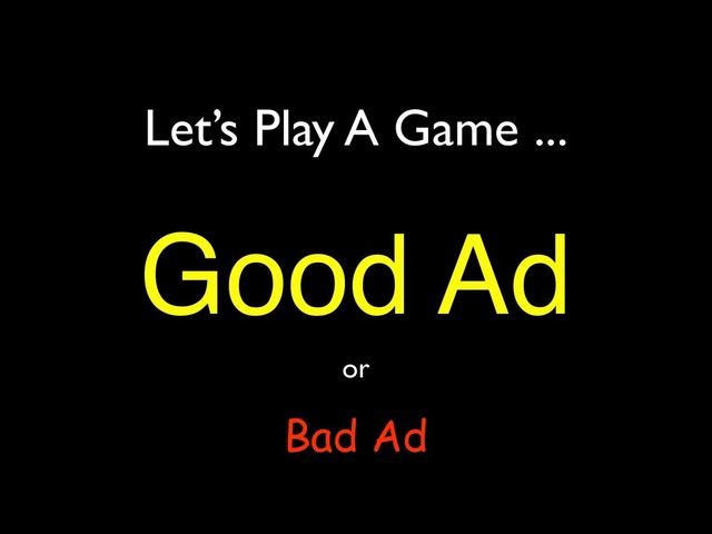 Let’s Play A Game ...
Good Ad
or
Bad Ad
