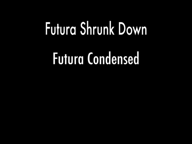 Futura Condensed
Futura Shrunk Down
