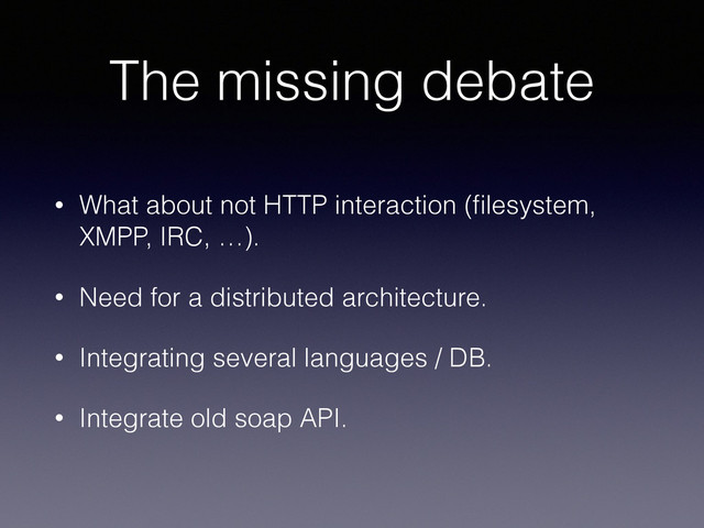 The missing debate
• What about not HTTP interaction (ﬁlesystem,
XMPP, IRC, …).
• Need for a distributed architecture.
• Integrating several languages / DB.
• Integrate old soap API.
