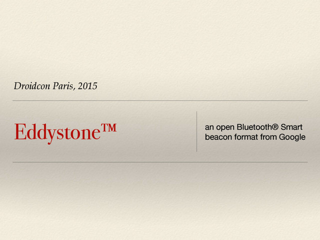 Droidcon Paris, 2015
Eddystone™ an open Bluetooth® Smart
beacon format from Google
