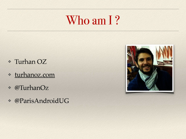Who am I ?
❖ Turhan OZ
❖ turhanoz.com
❖ @TurhanOz
❖ @ParisAndroidUG
