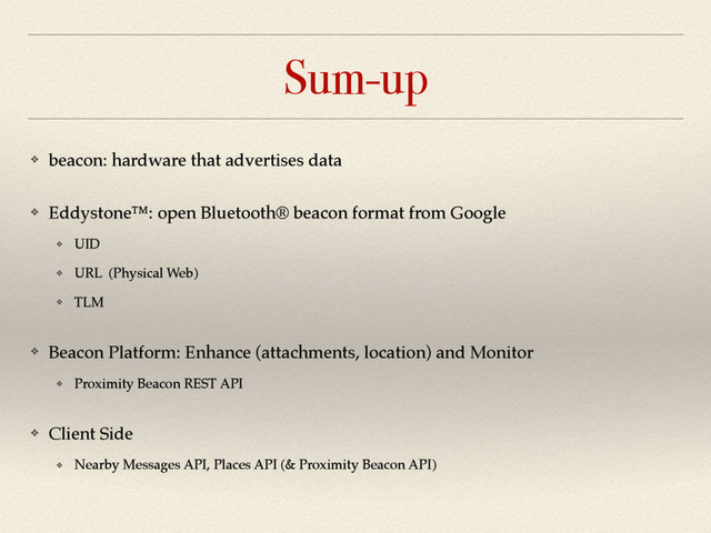 Sum-up
❖ beacon: hardware that advertises data
❖ Eddystone™: open Bluetooth® beacon format from Google
❖ UID
❖ URL (Physical Web)
❖ TLM
❖ Beacon Platform: Enhance (attachments, location) and Monitor
❖ Proximity Beacon REST API
❖ Client Side
❖ Nearby Messages API, Places API (& Proximity Beacon API)
