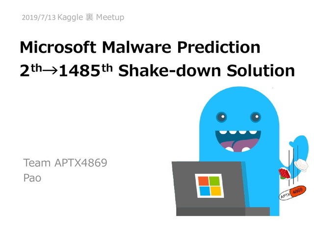 Microsoft Malware Prediction
2th→1485th Shake-down Solution
Team APTX4869
Pao
2019/7/13 Kaggle 裏 Meetup
