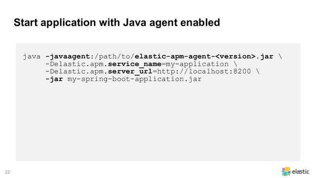!22
Start application with Java agent enabled
java -javaagent:/path/to/elastic-apm-agent-.jar \
-Delastic.apm.service_name=my-application \
-Delastic.apm.server_url=http://localhost:8200 \
-jar my-spring-boot-application.jar
