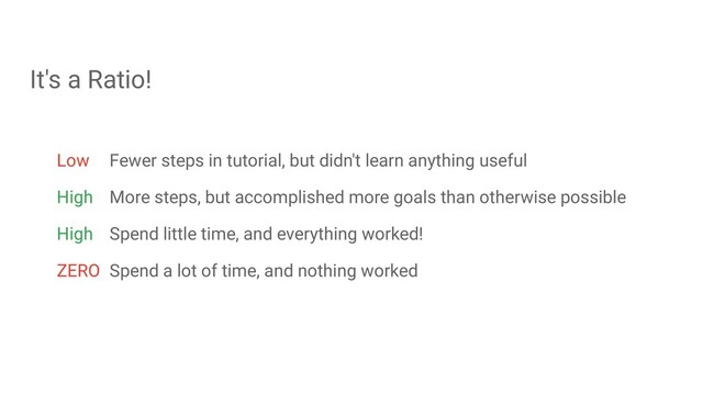 Low Fewer steps in tutorial, but didn't learn anything useful
High More steps, but accomplished more goals than otherwise possible
High Spend little time, and everything worked!
ZERO Spend a lot of time, and nothing worked
It's a Ratio!
