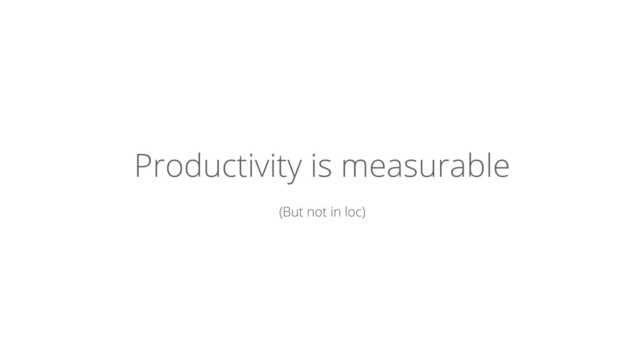 Productivity is measurable
(But not in loc)
