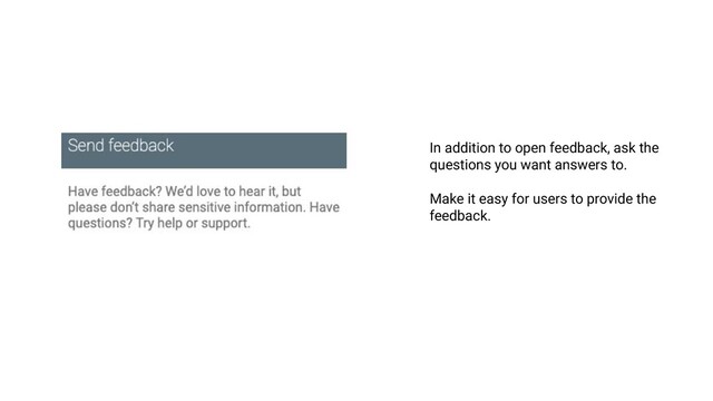 In addition to open feedback, ask the
questions you want answers to.
Make it easy for users to provide the
feedback.
