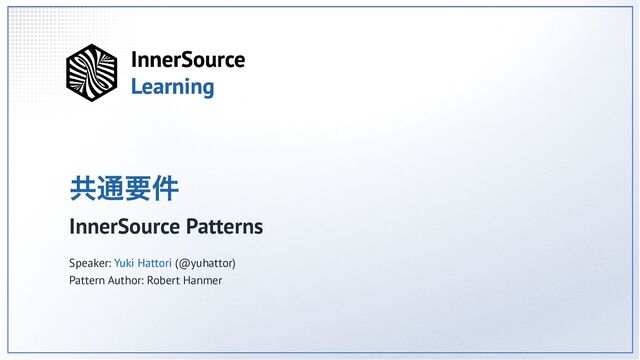 共通要件
InnerSource Patterns
Speaker: Yuki Hattori (@yuhattor)
Pattern Author: Robert Hanmer
