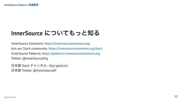 InnerSource
についてもっと知る
InnerSource Commons: https://innersourcecommons.org
Join our Slack community: https://innersourcecommons.org/slack
InnerSource Patterns: https://patterns.innersourcecommons.org
Twitter: @InnerSourceOrg
日本語 Slack
チャンネル: #jp-general
日本語 Twitter: @InnerSourceJP
InnerSource Patterns:
共通要件
@yuhattor
10
