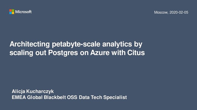 Architecting petabyte-scale analytics by
scaling out Postgres on Azure with Citus
Alicja Kucharczyk
EMEA Global Blackbelt OSS Data Tech Specialist
Moscow, 2020-02-05
