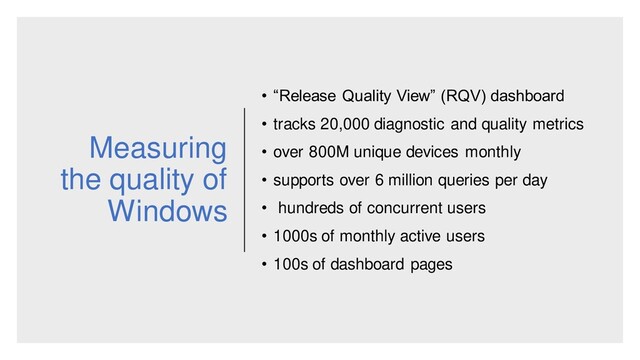 Measuring
the quality of
Windows
• “Release Quality View” (RQV) dashboard
• tracks 20,000 diagnostic and quality metrics
• over 800M unique devices monthly
• supports over 6 million queries per day
• hundreds of concurrent users
• 1000s of monthly active users
• 100s of dashboard pages
