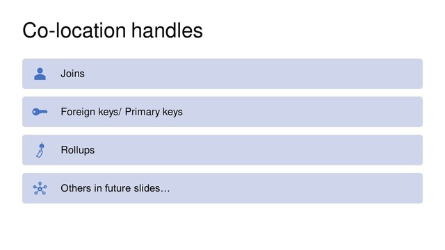 Co-location handles
Joins
Foreign keys/ Primary keys
Rollups
Others in future slides…
