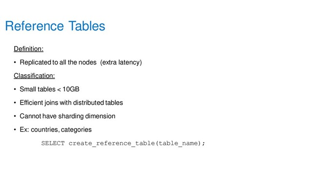 Definition:
• Replicated to all the nodes (extra latency)
Classification:
• Small tables < 10GB
• Efficient joins with distributed tables
• Cannot have sharding dimension
• Ex: countries, categories
SELECT create_reference_table(table_name);
Reference Tables
